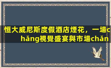 恒大威尼斯度假酒店煙花，一場(chǎng)視覺盛宴與市場(chǎng)影響的深度分析